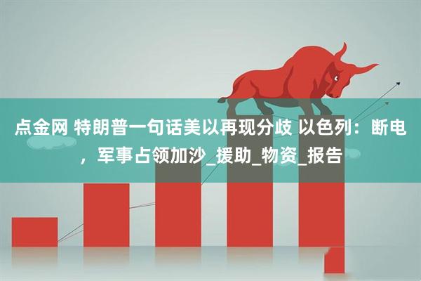 点金网 特朗普一句话美以再现分歧 以色列：断电，军事占领加沙_援助_物资_报告