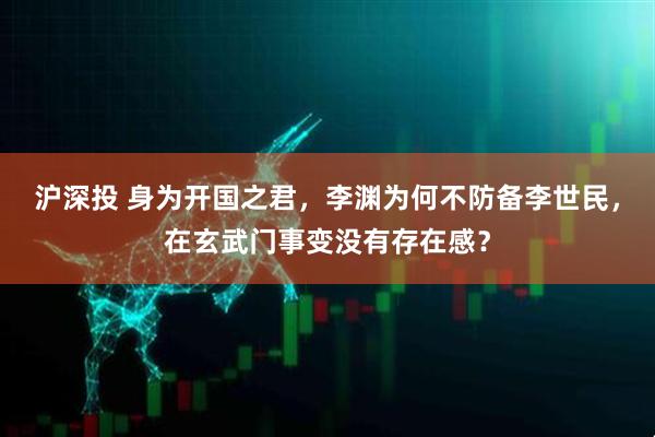 沪深投 身为开国之君,李渊为何不防备李世民,在玄武门事变没有存在感?