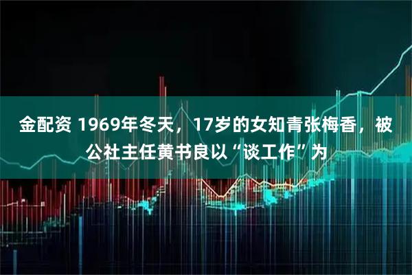 金配资 1969年冬天，17岁的女知青张梅香，被公社主任黄书良以“谈工作”为