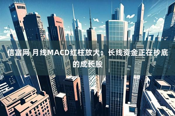信富网 月线MACD红柱放大：长线资金正在抄底的成长股