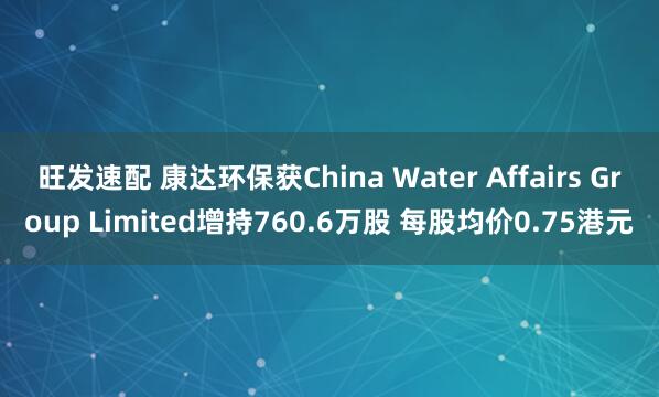 旺发速配 康达环保获China Water Affairs Group Limited增持760.6万股 每股均价0.75港元