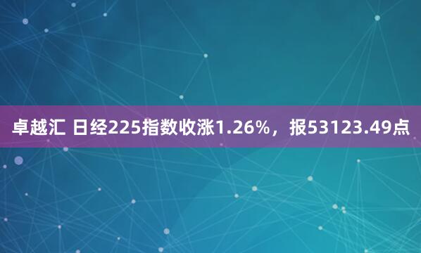 卓越汇 日经225指数收涨1.26%，报53123.49点