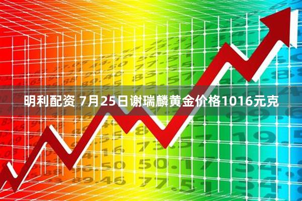 明利配资 7月25日谢瑞麟黄金价格1016元克