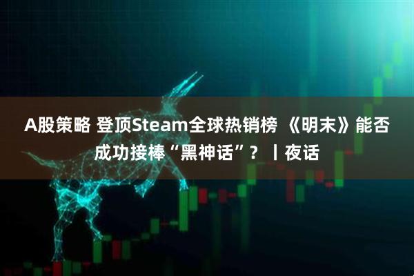 A股策略 登顶Steam全球热销榜 《明末》能否成功接棒“黑神话”？丨夜话