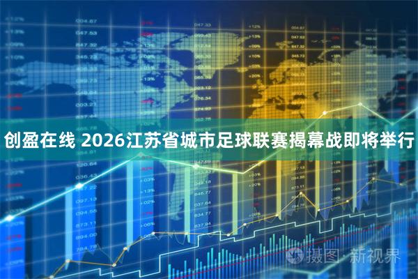 创盈在线 2026江苏省城市足球联赛揭幕战即将举行