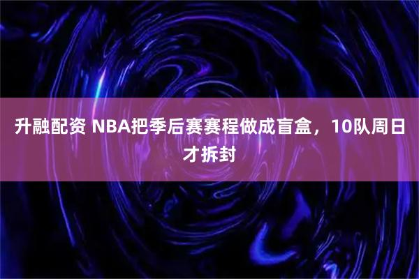 升融配资 NBA把季后赛赛程做成盲盒，10队周日才拆封