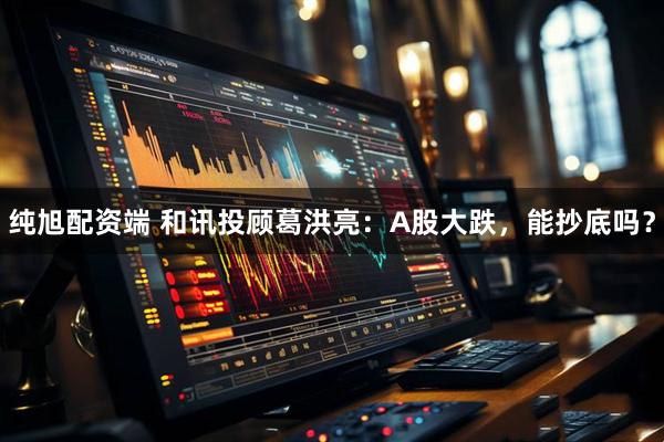 纯旭配资端 和讯投顾葛洪亮：A股大跌，能抄底吗？