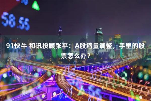 91快牛 和讯投顾张平：A股缩量调整，手里的股票怎么办？