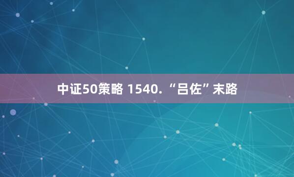 中证50策略 1540. “吕佐”末路